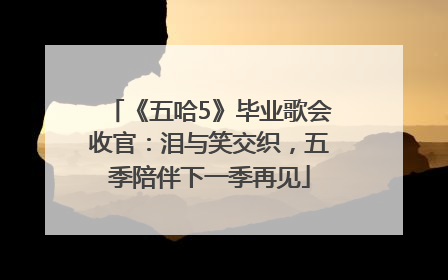 《五哈5》毕业歌会收官：泪与笑交织，五季陪伴下一季再见
