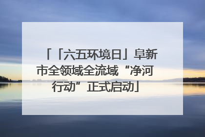 「六五环境日」阜新市全领域全流域“净河行动”正式启动