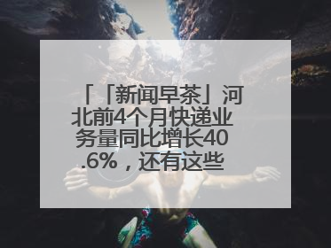 「新闻早茶」河北前4个月快递业务量同比增长40.6%，还有这些热点……