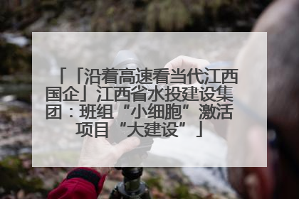 「沿着高速看当代江西国企」江西省水投建设集团：班组“小细胞”激活项目“大建设”