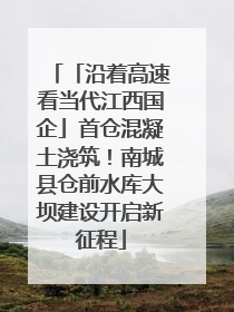 「沿着高速看当代江西国企」首仓混凝土浇筑！南城县仓前水库大坝建设开启新征程