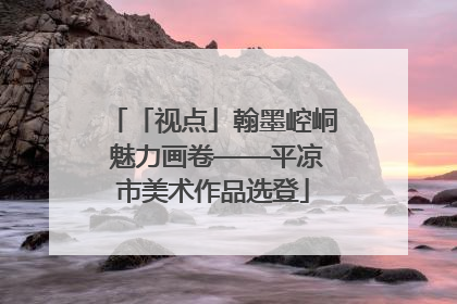 「视点」翰墨崆峒 魅力画卷——平凉市美术作品选登