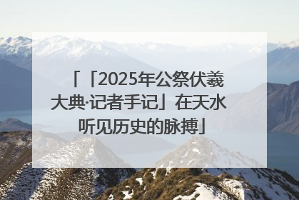 「2025年公祭伏羲大典·记者手记」在天水 听见历史的脉搏