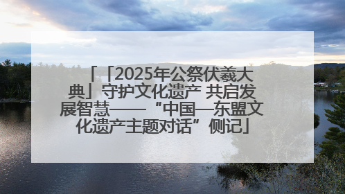 「2025年公祭伏羲大典」守护文化遗产 共启发展智慧——“中国—东盟文化遗产主题对话”侧记