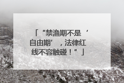 “禁渔期不是‘自由期’，法律红线不容触碰！”