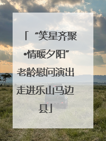“笑星齐聚•情暖夕阳”老龄慰问演出走进乐山马边县