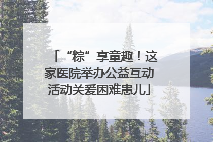 “粽”享童趣！这家医院举办公益互动活动关爱困难患儿