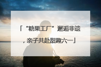 “糖果工厂”邂逅非遗，亲子共赴甜趣六一