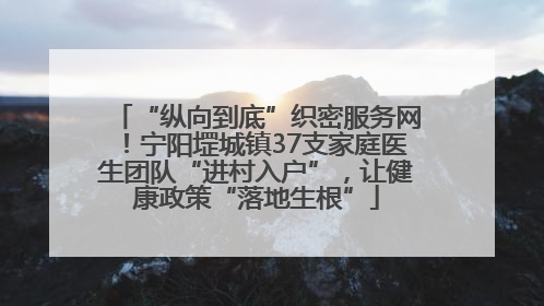 “纵向到底”织密服务网！宁阳堽城镇37支家庭医生团队“进村入户”，让健康政策“落地生根”