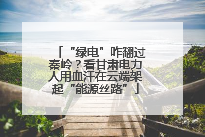 “绿电”咋翻过秦岭？看甘肃电力人用血汗在云端架起“能源丝路”