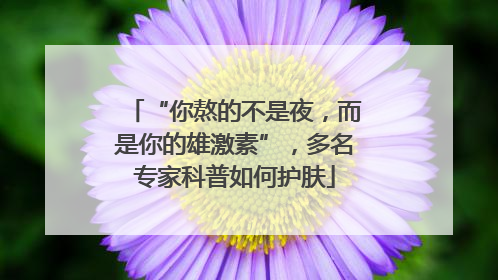 “你熬的不是夜，而是你的雄激素”，多名专家科普如何护肤
