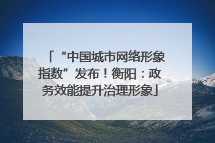 “中国城市网络形象指数”发布！衡阳：政务效能提升治理形象