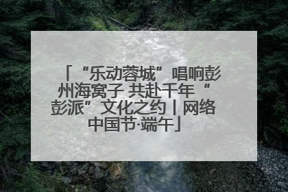 “乐动蓉城”唱响彭州海窝子 共赴千年“彭派”文化之约丨网络中国节·端午