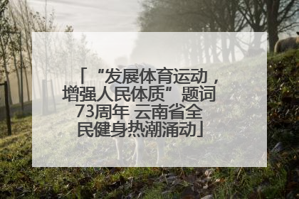 “发展体育运动，增强人民体质”题词73周年 云南省全民健身热潮涌动