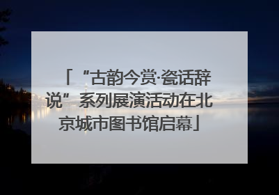 “古韵今赏·瓷话辞说”系列展演活动在北京城市图书馆启幕