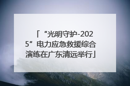 “光明守护-2025”电力应急救援综合演练在广东清远举行