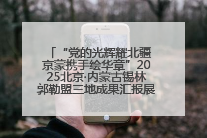 “党的光辉耀北疆 京蒙携手绘华章”2025北京·内蒙古锡林郭勒盟三地成果汇报展系列活动启动