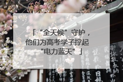 “全天候”守护，他们为高考学子撑起“电力蓝天”