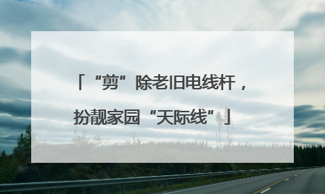 “剪”除老旧电线杆，扮靓家园“天际线”