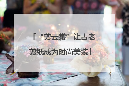“剪云裳”让古老剪纸成为时尚美装