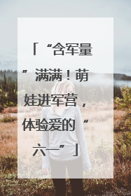 “含军量”满满！萌娃进军营，体验爱的“六一”