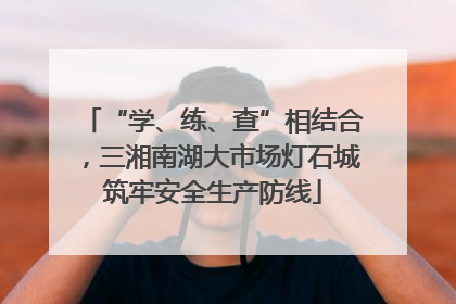 “学、练、查”相结合，三湘南湖大市场灯石城筑牢安全生产防线