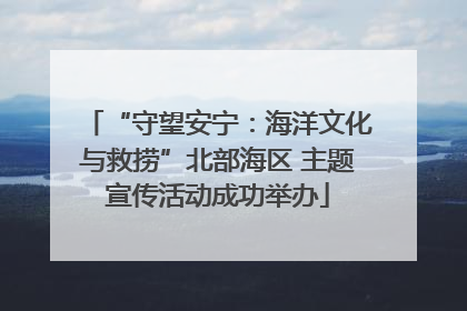 “守望安宁：海洋文化与救捞”北部海区 主题宣传活动成功举办
