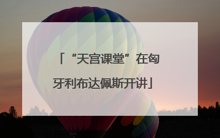 “天宫课堂”在匈牙利布达佩斯开讲