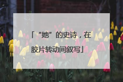 “她”的史诗，在胶片转动间叙写
