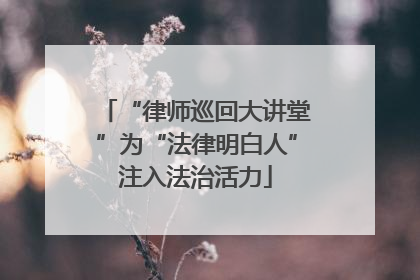 “律师巡回大讲堂”为“法律明白人”注入法治活力
