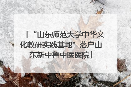 “山东师范大学中华文化教研实践基地”落户山东新中鲁中医医院