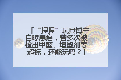 “捏捏”玩具博主自曝患癌，曾多次被检出甲醛、增塑剂等超标，还能玩吗？