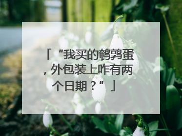 “我买的鹌鹑蛋，外包装上咋有两个日期？”