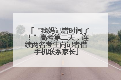 “我妈记错时间了！”高考第二天，连续两名考生向记者借手机联系家长