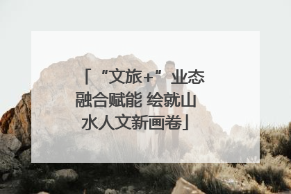 “文旅+”业态融合赋能 绘就山水人文新画卷