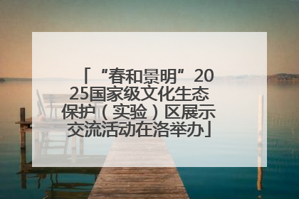 “春和景明”2025国家级文化生态保护（实验）区展示交流活动在洛举办