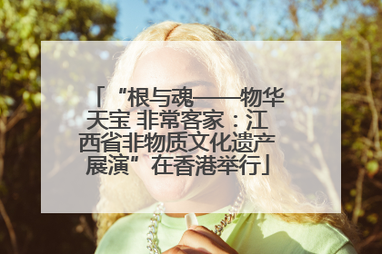 “根与魂——物华天宝 非常客家：江西省非物质文化遗产展演”在香港举行