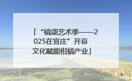 “橘颂艺术季——2025在官庄”开幕 文化赋能柑橘产业