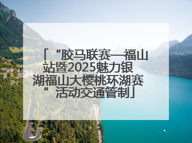 “胶马联赛—福山站暨2025魅力银湖福山大樱桃环湖赛”活动交通管制