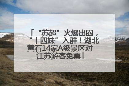 “苏超”火爆出圈，“十四妹”入群！湖北黄石14家A级景区对江苏游客免票