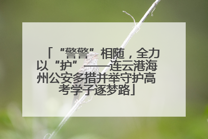 “警警”相随，全力以“护”——连云港海州公安多措并举守护高考学子逐梦路