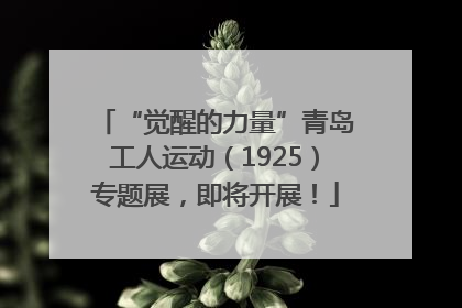 “觉醒的力量”青岛工人运动（1925）专题展，即将开展！