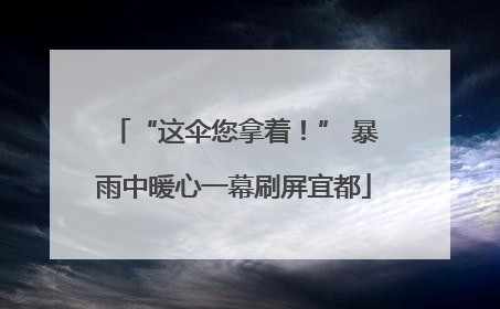 “这伞您拿着！” 暴雨中暖心一幕刷屏宜都