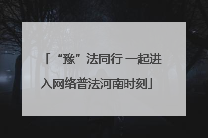 “豫”法同行 一起进入网络普法河南时刻
