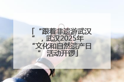 “跟着非遗游武汉”，武汉2025年“文化和自然遗产日” 活动开锣