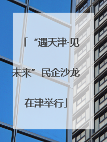 “遇天津·见未来”民企沙龙在津举行