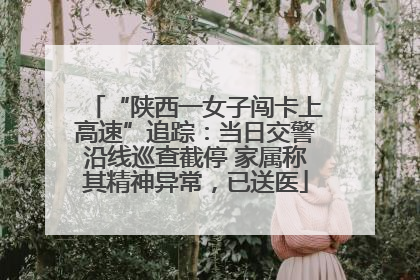 “陕西一女子闯卡上高速”追踪：当日交警沿线巡查截停 家属称其精神异常，已送医