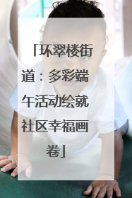 环翠楼街道：多彩端午活动绘就社区幸福画卷