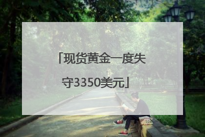 现货黄金一度失守3350美元