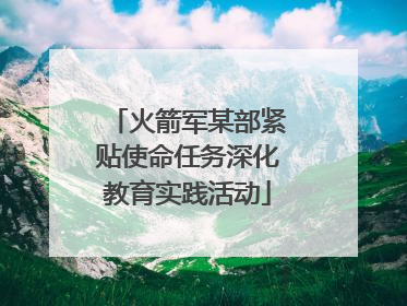 火箭军某部紧贴使命任务深化教育实践活动